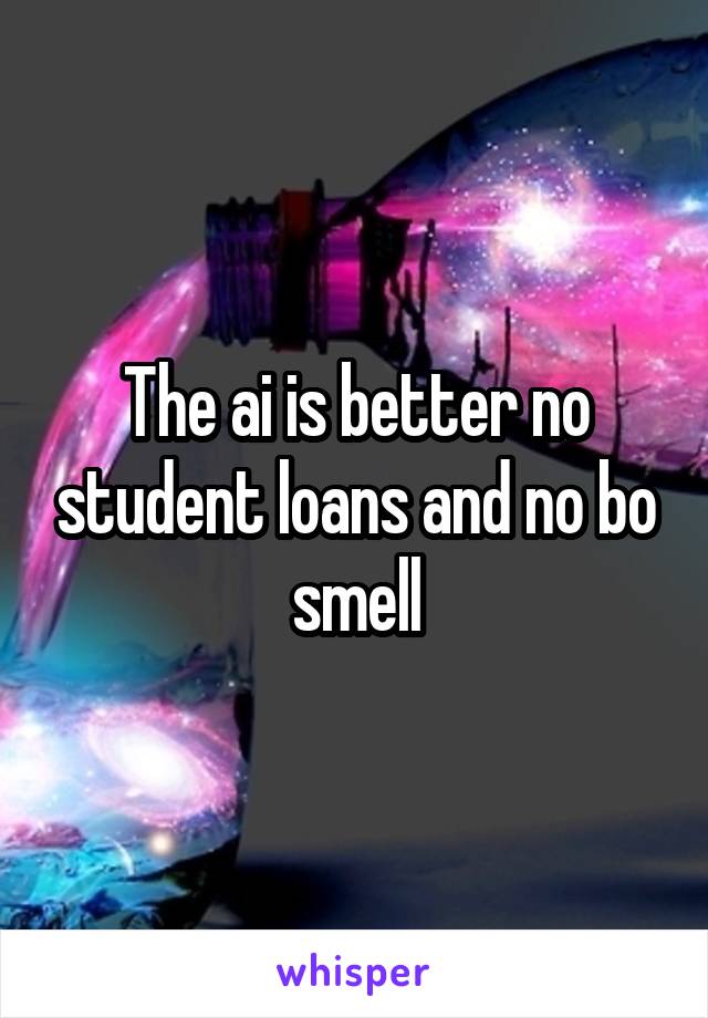 The ai is better no student loans and no bo smell