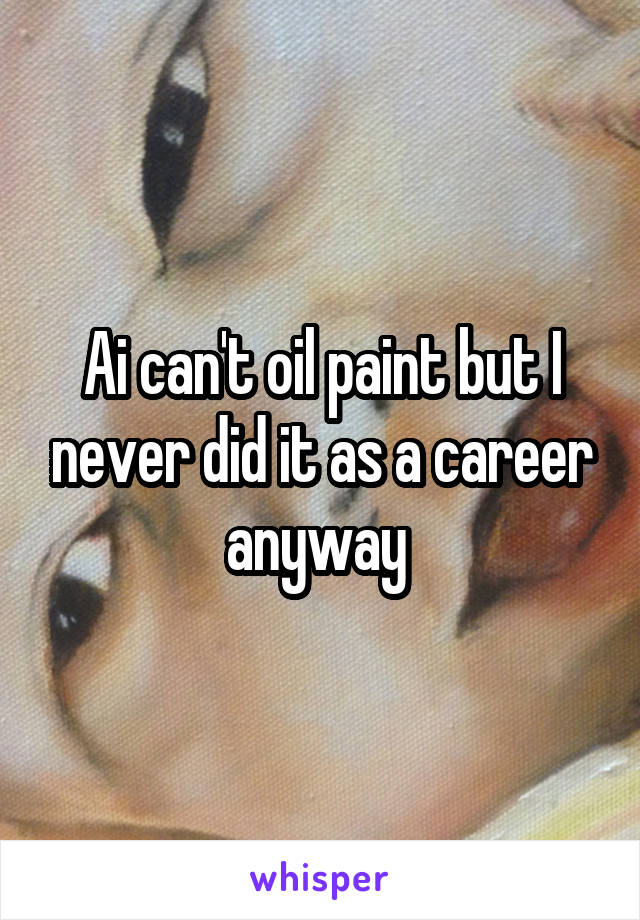 Ai can't oil paint but I never did it as a career anyway 