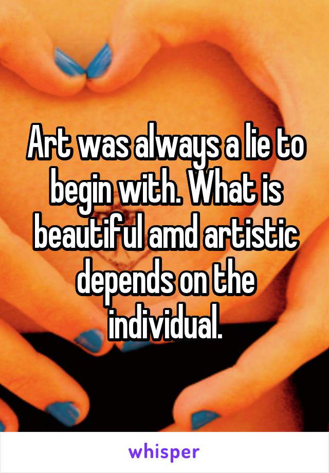 Art was always a lie to begin with. What is beautiful amd artistic depends on the individual.