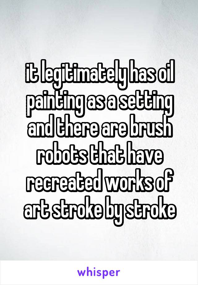 it legitimately has oil painting as a setting and there are brush robots that have recreated works of art stroke by stroke