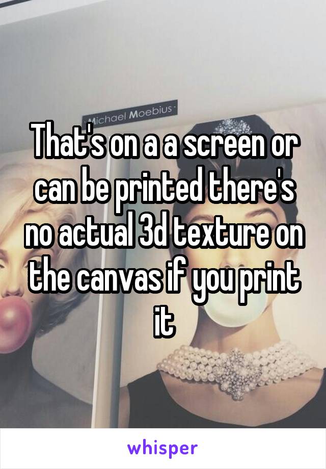 That's on a a screen or can be printed there's no actual 3d texture on the canvas if you print it