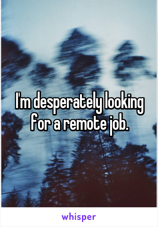 I'm desperately looking for a remote job.