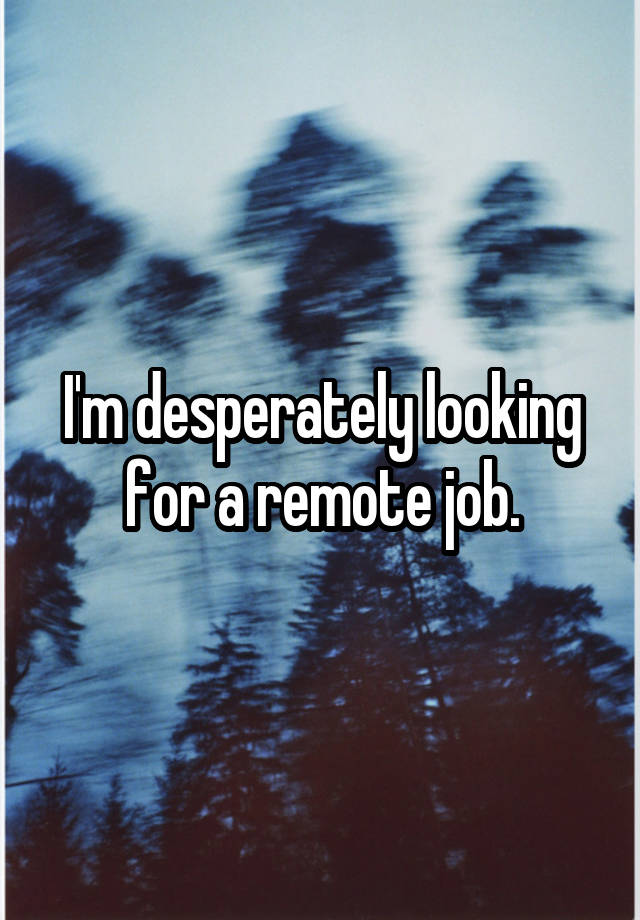 I'm desperately looking for a remote job.