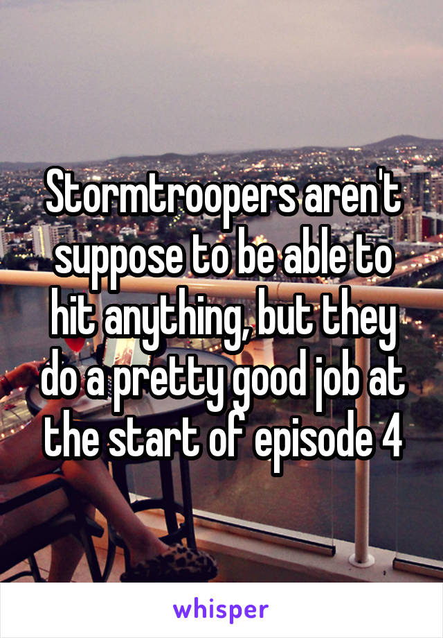 Stormtroopers aren't suppose to be able to hit anything, but they do a pretty good job at the start of episode 4