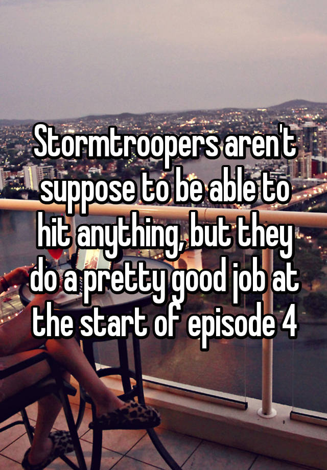 Stormtroopers aren't suppose to be able to hit anything, but they do a pretty good job at the start of episode 4