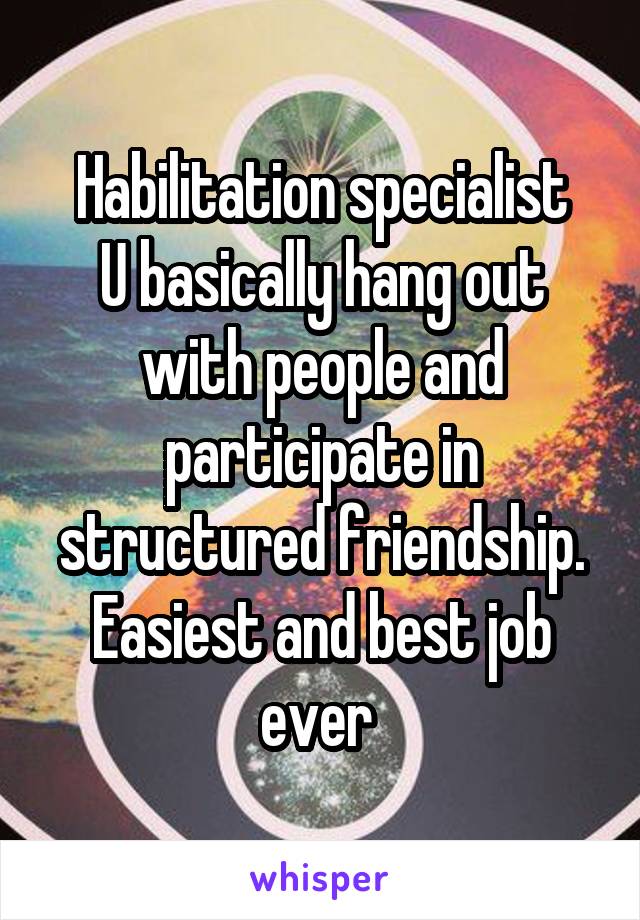 Habilitation specialist
U basically hang out with people and participate in structured friendship.
Easiest and best job ever 