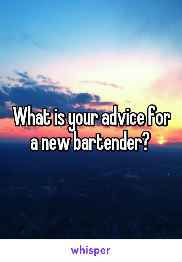 What is your advice for a new bartender? 