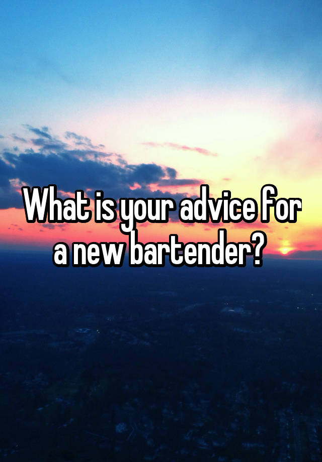 What is your advice for a new bartender? 