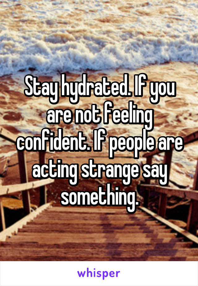 Stay hydrated. If you are not feeling confident. If people are acting strange say something.