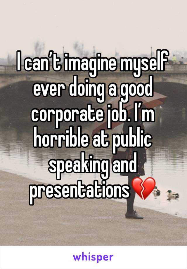 I can’t imagine myself ever doing a good corporate job. I’m horrible at public speaking and presentations💔