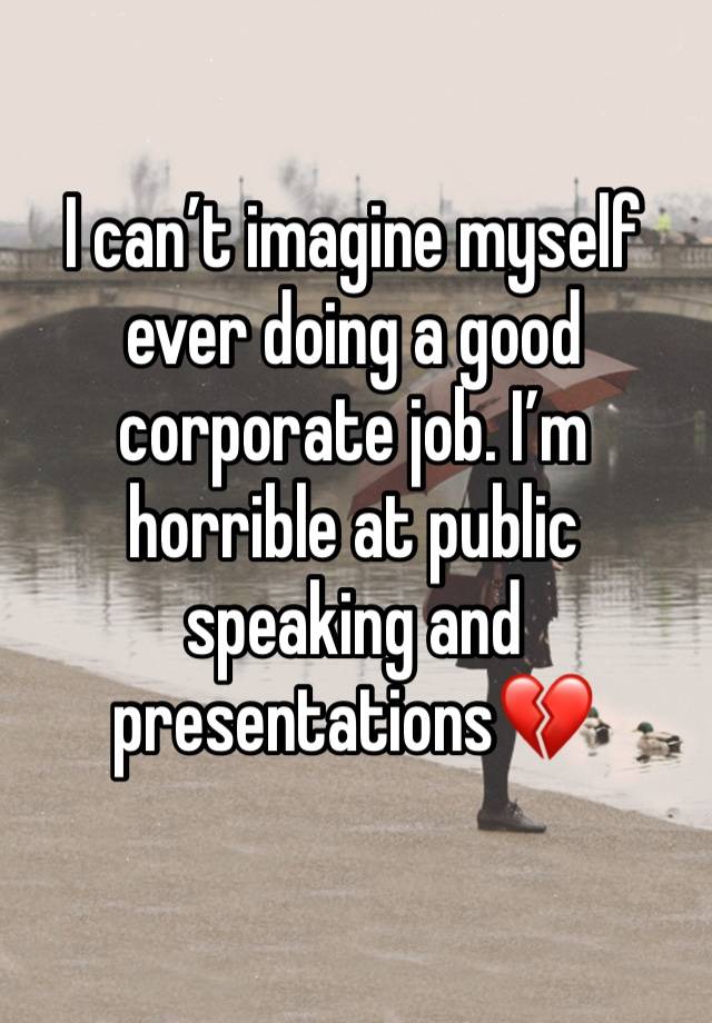 I can’t imagine myself ever doing a good corporate job. I’m horrible at public speaking and presentations💔