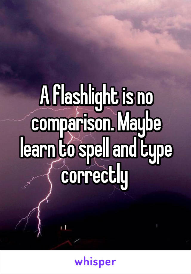 A flashlight is no comparison. Maybe learn to spell and type correctly 