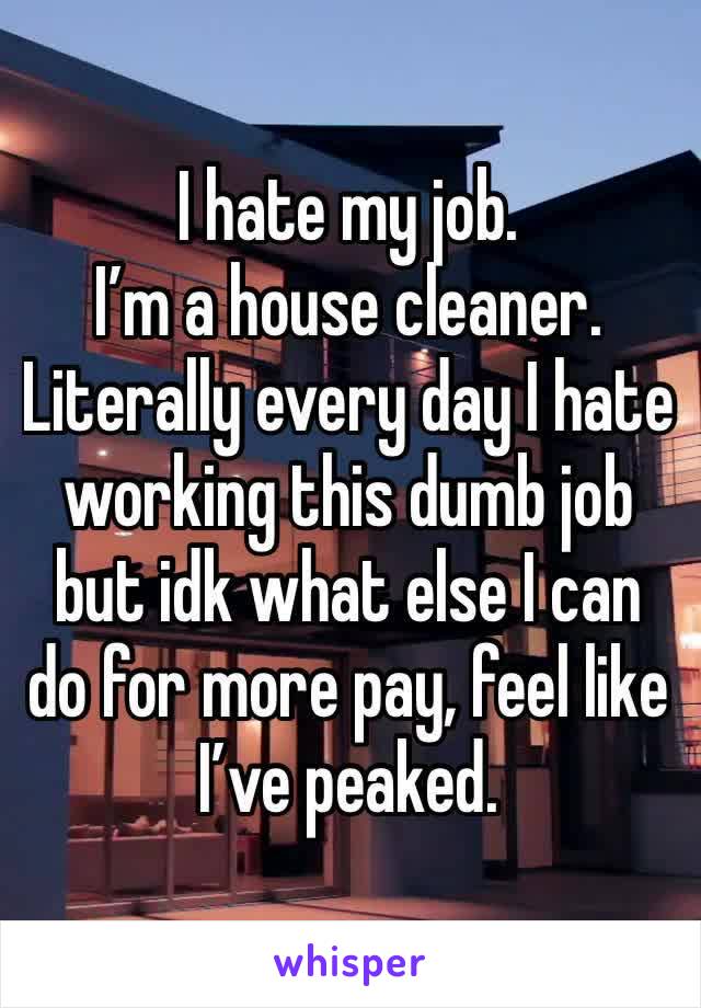 I hate my job. 
I’m a house cleaner.
Literally every day I hate working this dumb job but idk what else I can do for more pay, feel like I’ve peaked. 