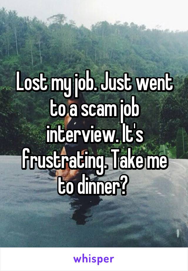 Lost my job. Just went to a scam job interview. It's frustrating. Take me to dinner? 