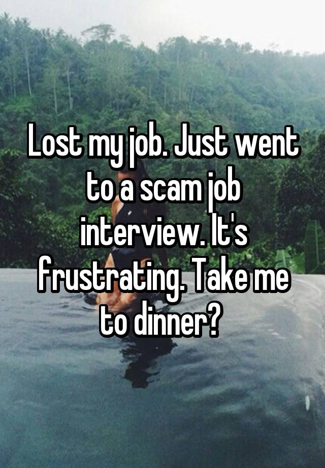 Lost my job. Just went to a scam job interview. It's frustrating. Take me to dinner? 