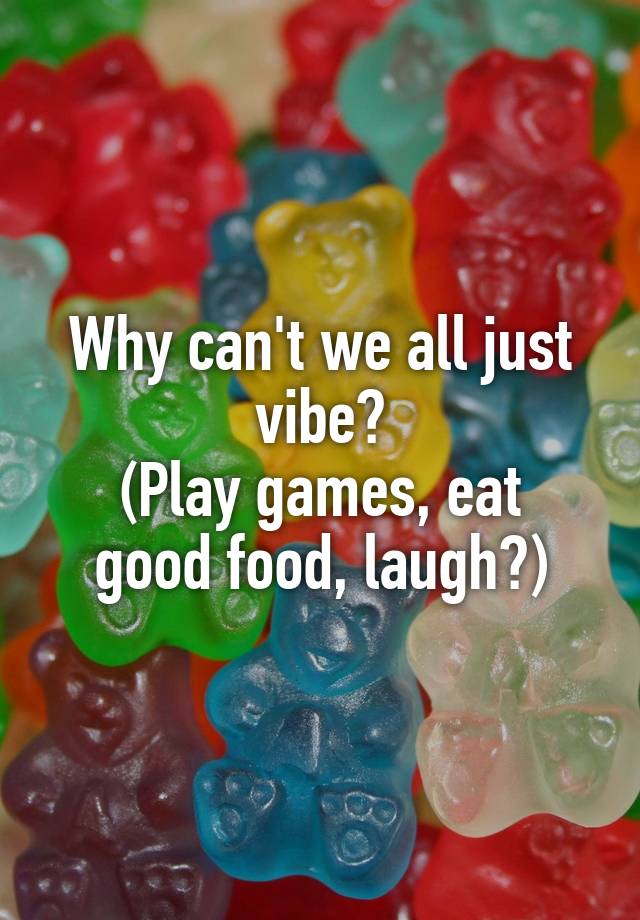 Why can't we all just vibe?
(Play games, eat good food, laugh?)