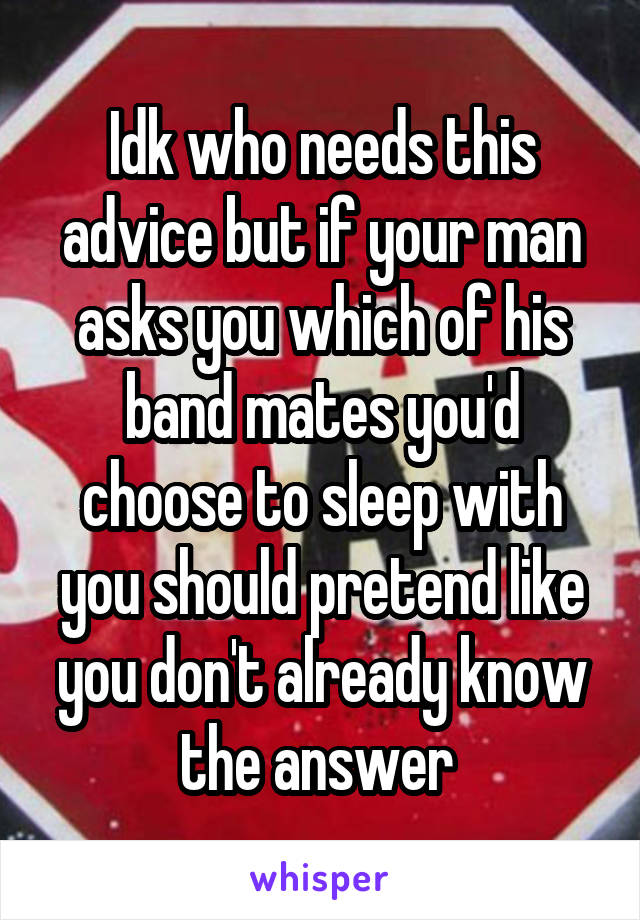 Idk who needs this advice but if your man asks you which of his band mates you'd choose to sleep with you should pretend like you don't already know the answer 