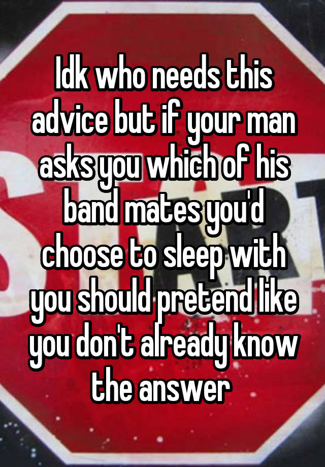 Idk who needs this advice but if your man asks you which of his band mates you'd choose to sleep with you should pretend like you don't already know the answer 