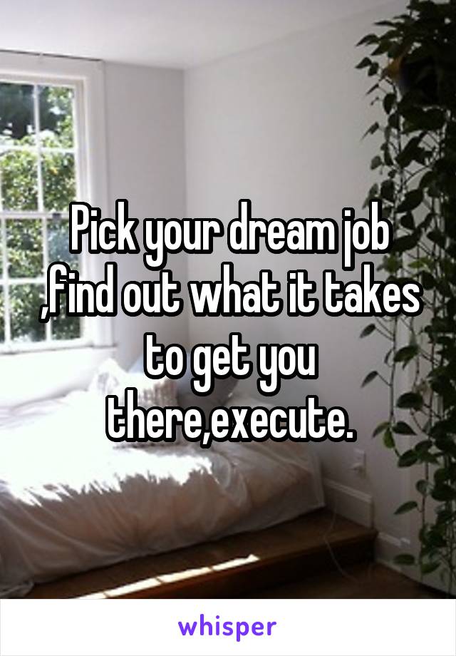 Pick your dream job ,find out what it takes to get you there,execute.