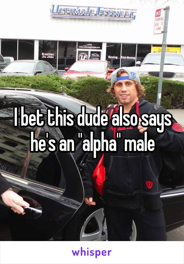 I bet this dude also says he's an "alpha" male