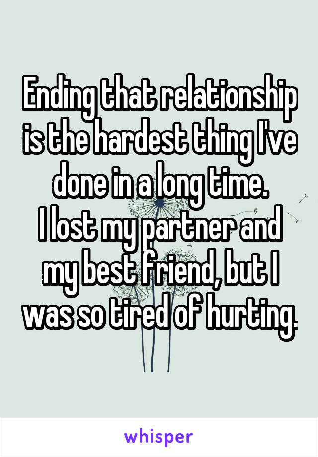 Ending that relationship is the hardest thing I've done in a long time.
I lost my partner and my best friend, but I was so tired of hurting. 