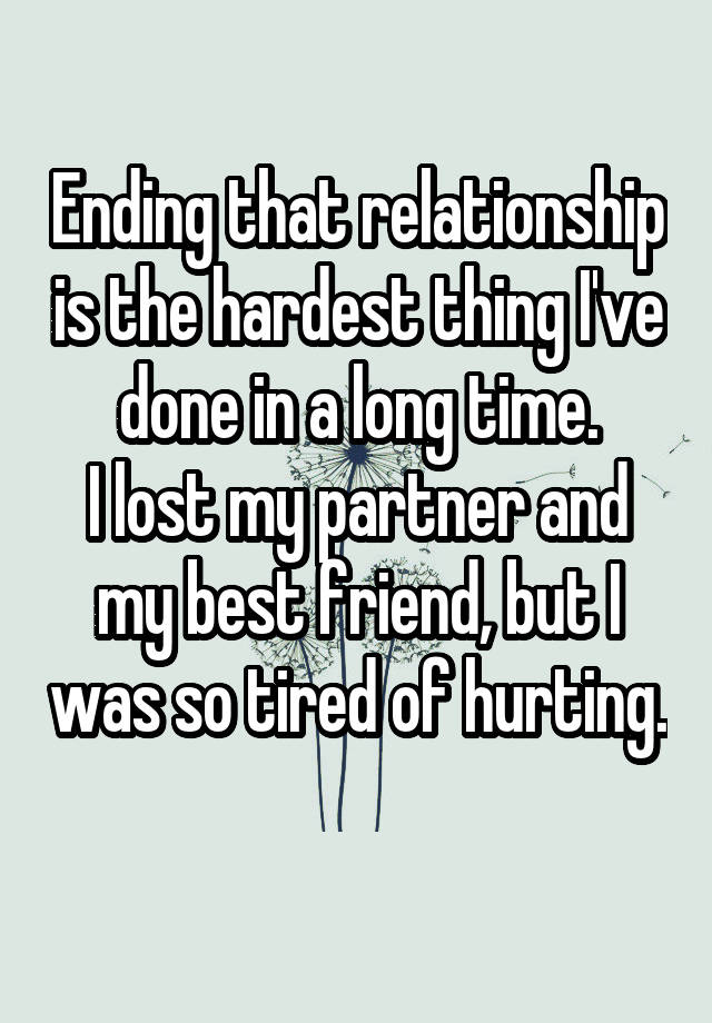 Ending that relationship is the hardest thing I've done in a long time.
I lost my partner and my best friend, but I was so tired of hurting. 