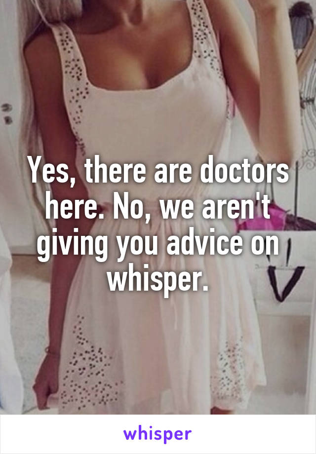 Yes, there are doctors here. No, we aren't giving you advice on whisper.