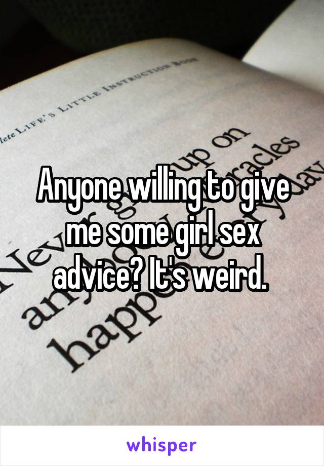 Anyone willing to give me some girl sex advice? It's weird. 