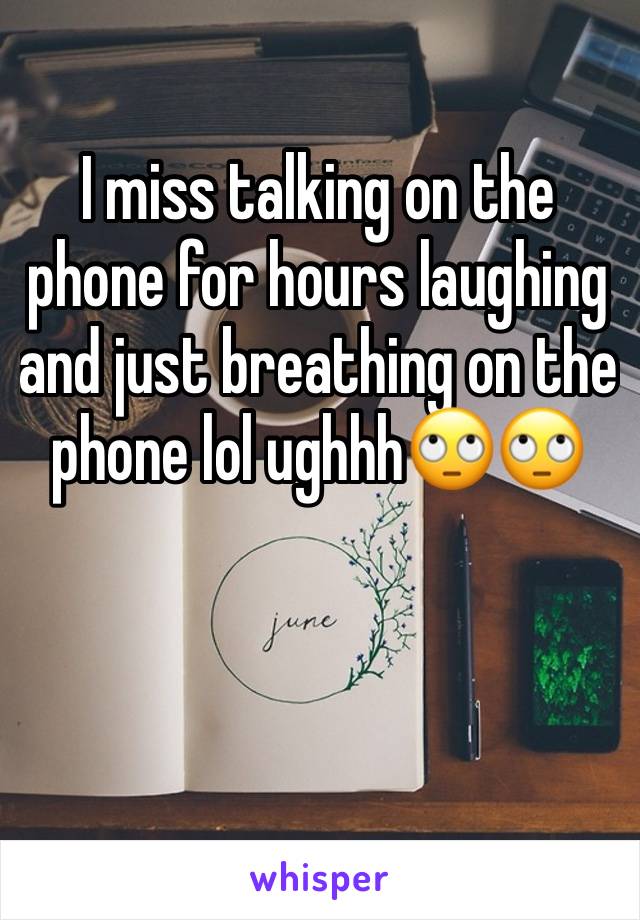 I miss talking on the phone for hours laughing and just breathing on the phone lol ughhh🙄🙄