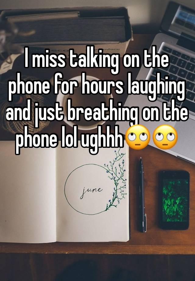 I miss talking on the phone for hours laughing and just breathing on the phone lol ughhh🙄🙄