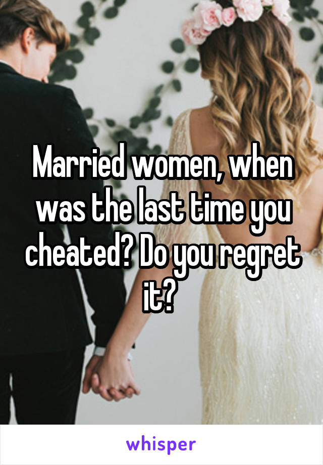 Married women, when was the last time you cheated? Do you regret it? 