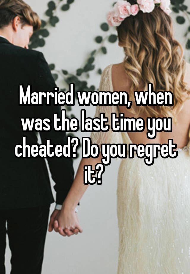 Married women, when was the last time you cheated? Do you regret it? 