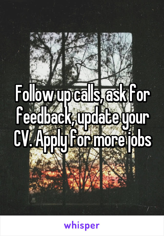 Follow up calls, ask for feedback, update your CV. Apply for more jobs