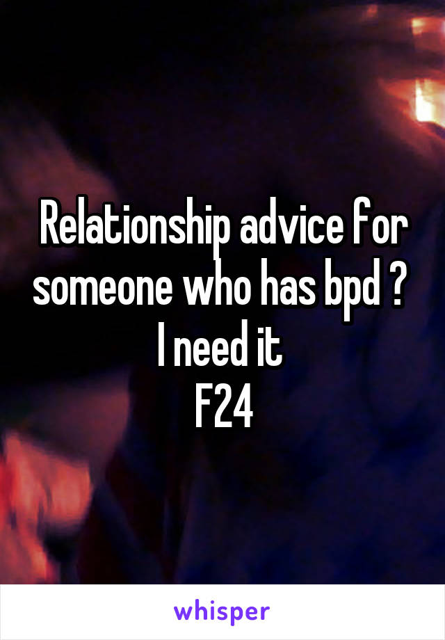 Relationship advice for someone who has bpd ? 
I need it 
F24