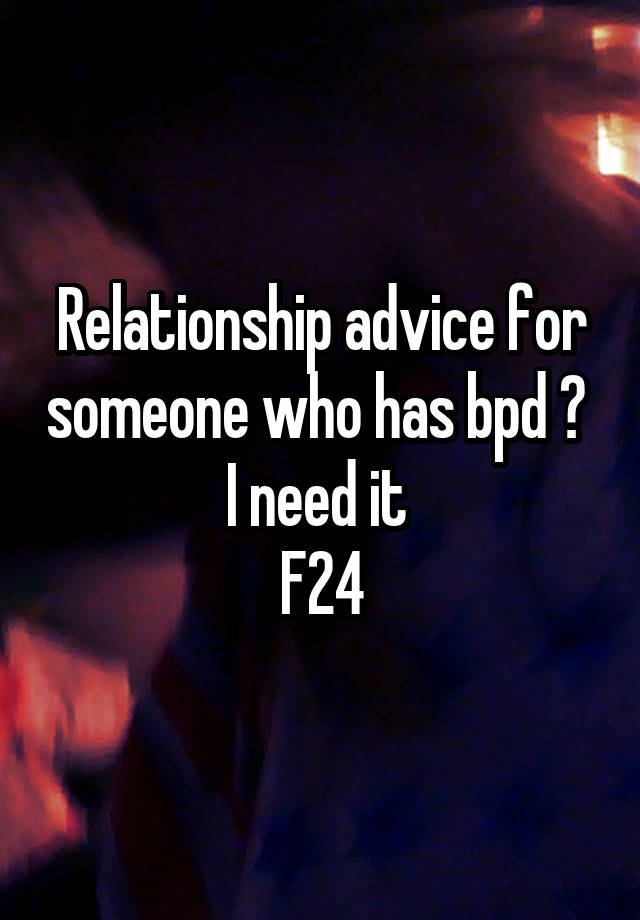 Relationship advice for someone who has bpd ? 
I need it 
F24