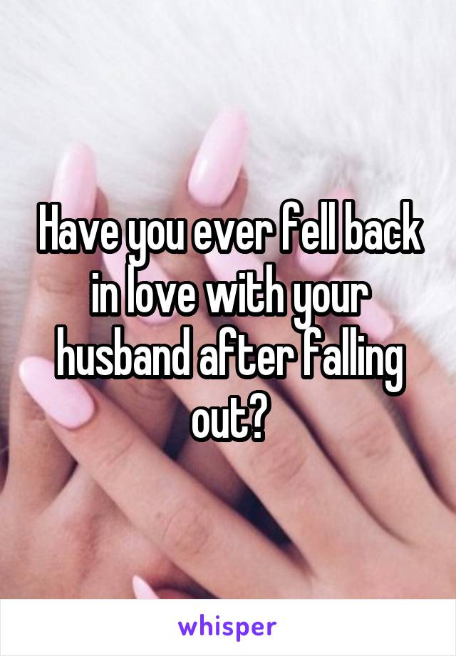 Have you ever fell back in love with your husband after falling out?