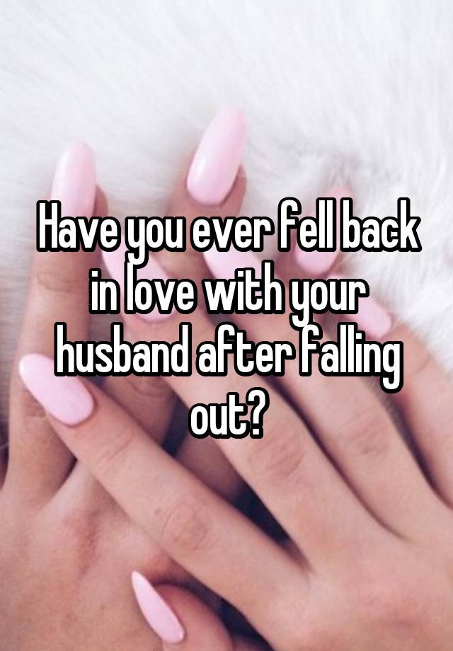 Have you ever fell back in love with your husband after falling out?