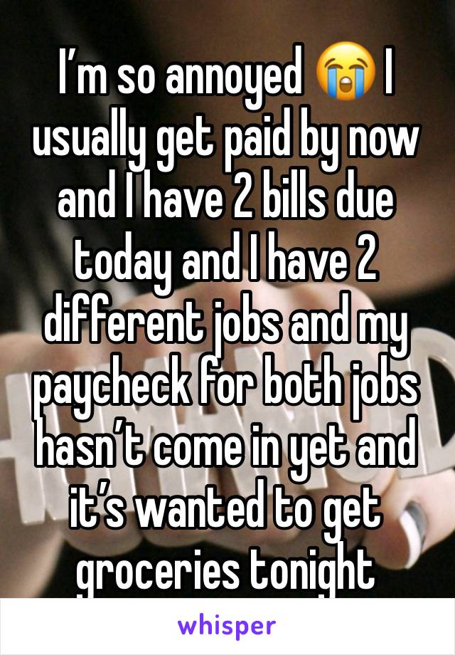 I’m so annoyed 😭 I usually get paid by now and I have 2 bills due today and I have 2 different jobs and my paycheck for both jobs hasn’t come in yet and it’s wanted to get groceries tonight