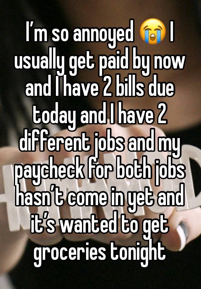 I’m so annoyed 😭 I usually get paid by now and I have 2 bills due today and I have 2 different jobs and my paycheck for both jobs hasn’t come in yet and it’s wanted to get groceries tonight