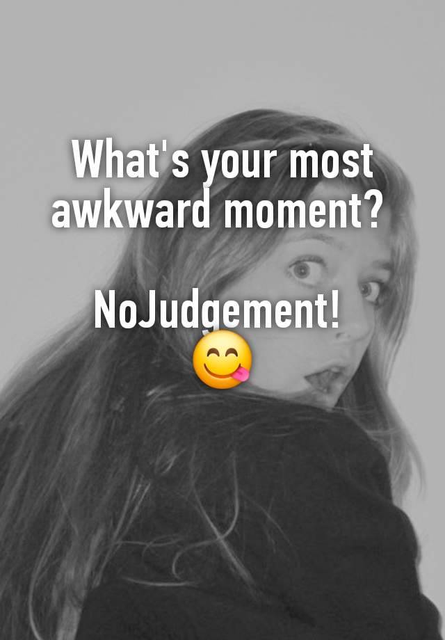 What's your most awkward moment? 

NoJudgement! 
😋