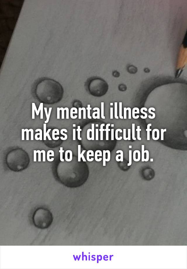 My mental illness makes it difficult for me to keep a job.