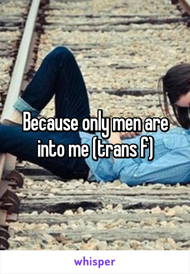 Because only men are into me (trans f)