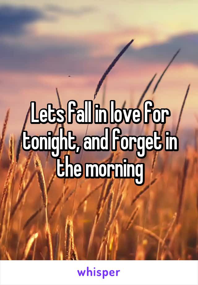 Lets fall in love for tonight, and forget in the morning