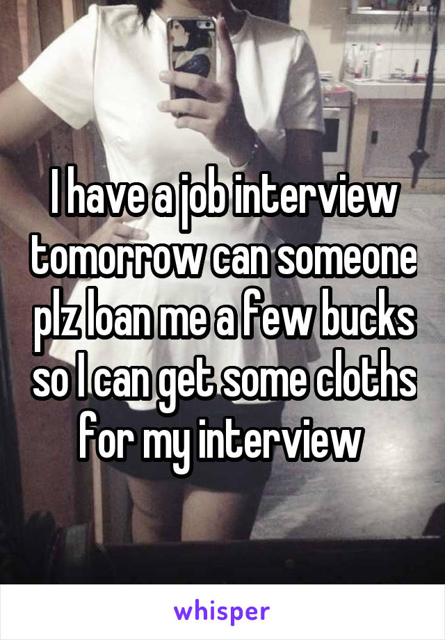 I have a job interview tomorrow can someone plz loan me a few bucks so I can get some cloths for my interview 