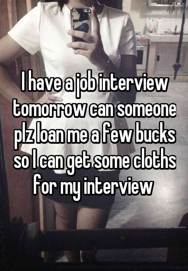 I have a job interview tomorrow can someone plz loan me a few bucks so I can get some cloths for my interview 