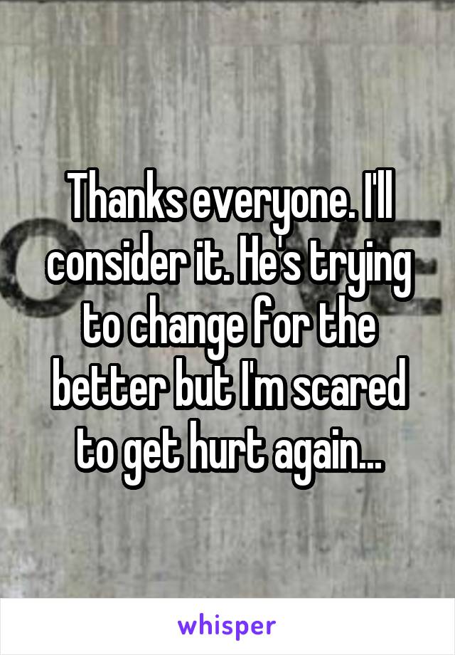 Thanks everyone. I'll consider it. He's trying to change for the better but I'm scared to get hurt again...