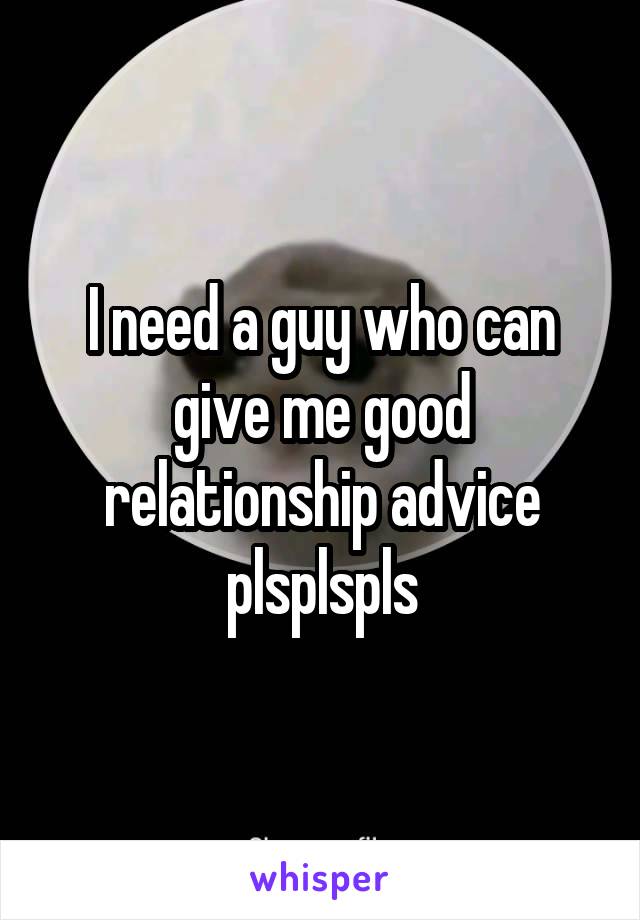 I need a guy who can give me good relationship advice plsplspls