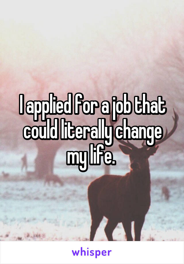 I applied for a job that could literally change my life. 