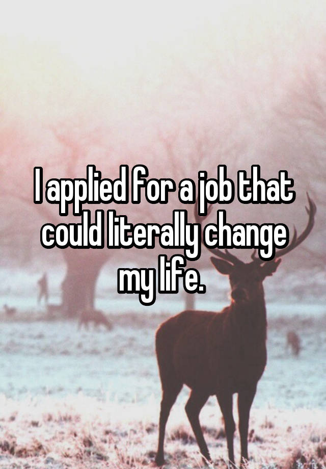 I applied for a job that could literally change my life. 