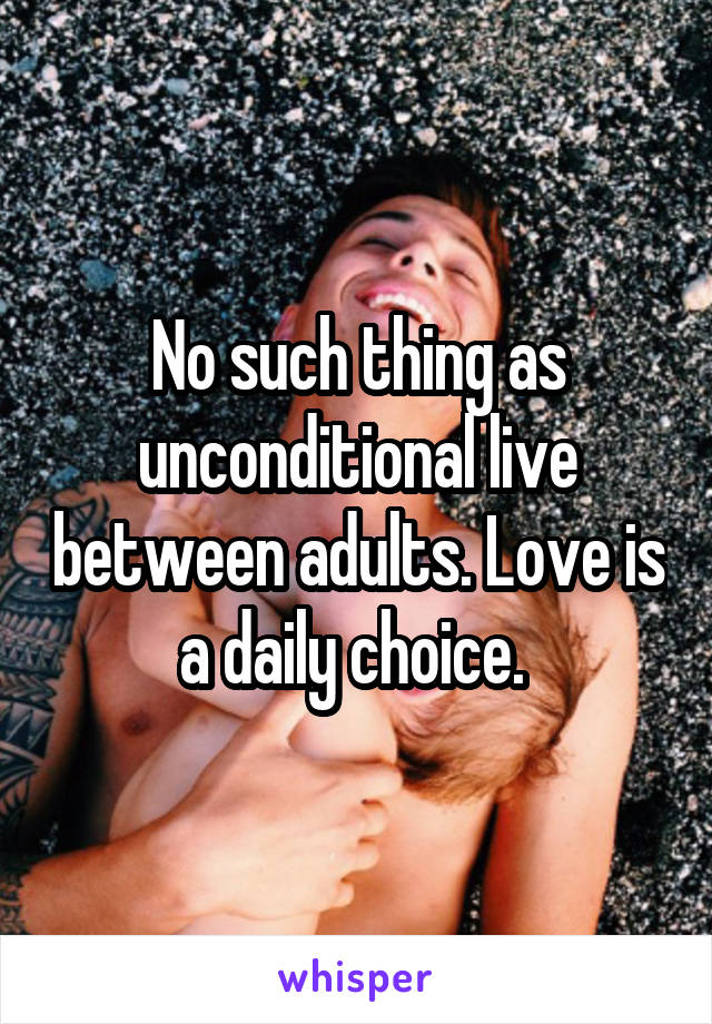 No such thing as unconditional live between adults. Love is a daily choice. 